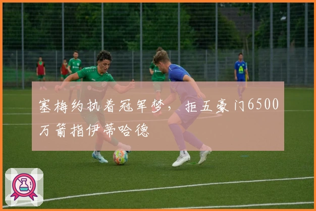 塞梅约执着冠军梦，拒五豪门6500万箭指伊蒂哈德