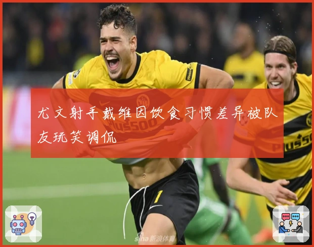 尤文射手戴维因饮食习惯差异被队友玩笑调侃