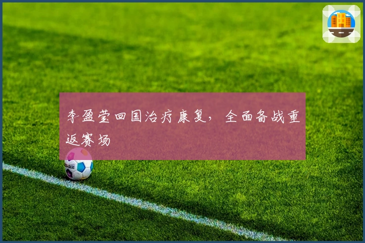 李盈莹回国治疗康复，全面备战重返赛场