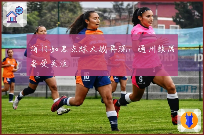 海门如皋点球大战再现，通州缺席备受关注