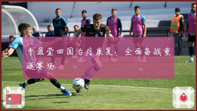 李盈莹回国治疗康复，全面备战重返赛场