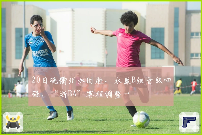 20日晚衢州加时胜，永康B组晋级四强，“浙BA”赛程调整→