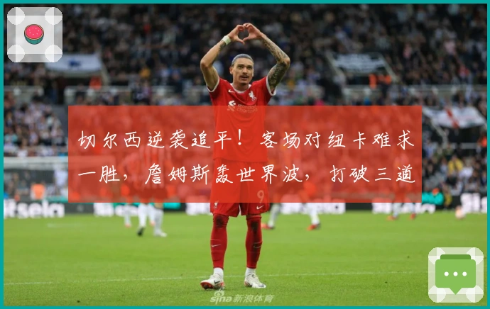切尔西逆袭追平！客场对纽卡难求一胜，詹姆斯轰世界波，打破三道魔咒