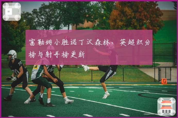 富勒姆小胜诺丁汉森林，英超积分榜与射手榜更新