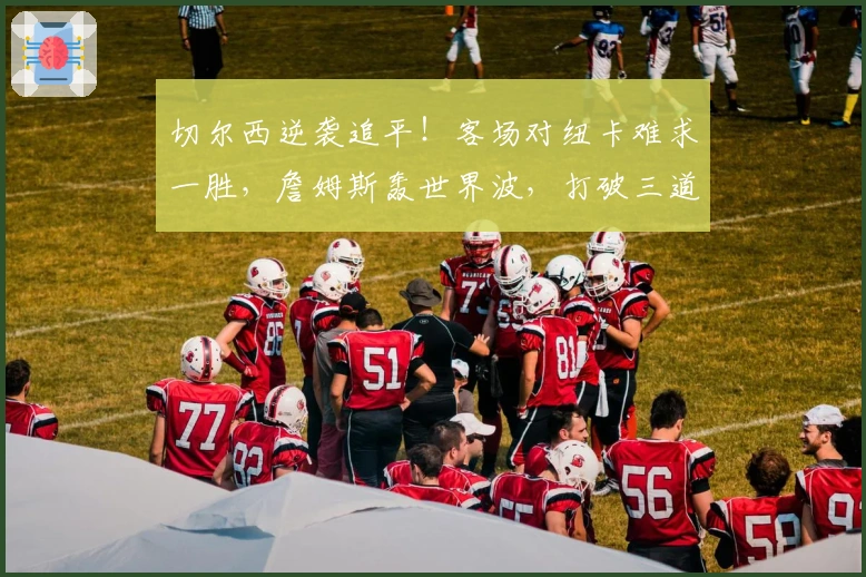 切尔西逆袭追平！客场对纽卡难求一胜，詹姆斯轰世界波，打破三道魔咒