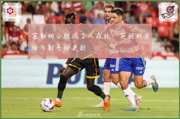 富勒姆小胜诺丁汉森林，英超积分榜与射手榜更新