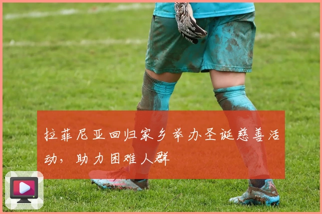 拉菲尼亚回归家乡举办圣诞慈善活动，助力困难人群